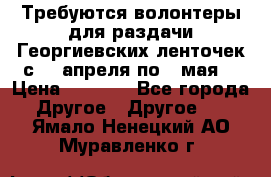 Требуются волонтеры для раздачи Георгиевских ленточек с 30 апреля по 9 мая. › Цена ­ 2 000 - Все города Другое » Другое   . Ямало-Ненецкий АО,Муравленко г.